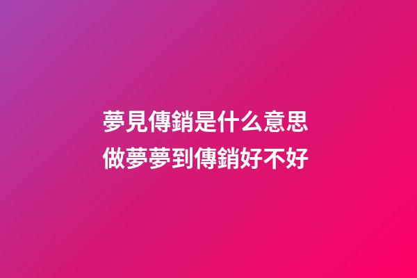 夢見傳銷是什么意思 做夢夢到傳銷好不好